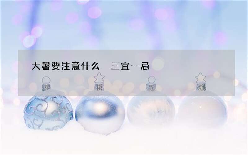 大暑要注意什么 三宜一忌